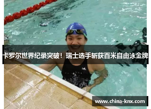 卡罗尔世界纪录突破！瑞士选手斩获百米自由泳金牌