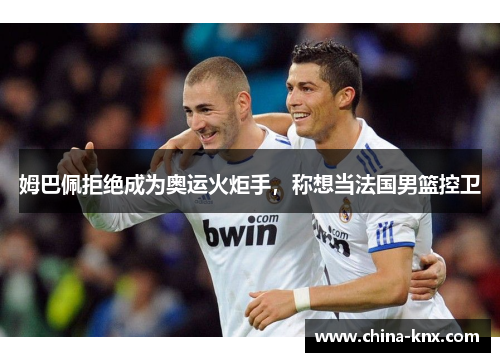 姆巴佩拒绝成为奥运火炬手，称想当法国男篮控卫