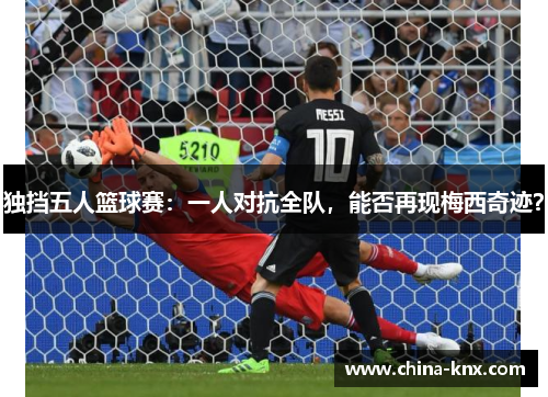 独挡五人篮球赛：一人对抗全队，能否再现梅西奇迹？